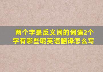 两个字是反义词的词语2个字有哪些呢英语翻译怎么写