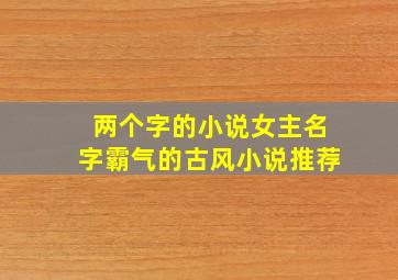 两个字的小说女主名字霸气的古风小说推荐