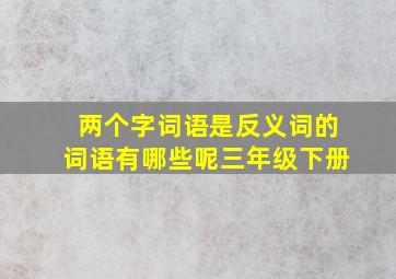 两个字词语是反义词的词语有哪些呢三年级下册