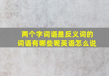 两个字词语是反义词的词语有哪些呢英语怎么说