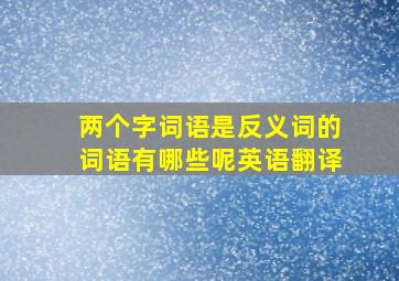 两个字词语是反义词的词语有哪些呢英语翻译