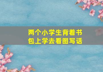 两个小学生背着书包上学去看图写话