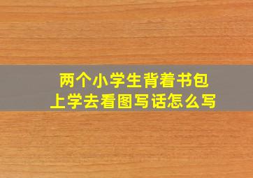 两个小学生背着书包上学去看图写话怎么写