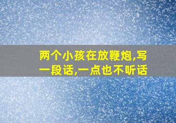 两个小孩在放鞭炮,写一段话,一点也不听话