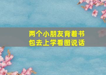 两个小朋友背着书包去上学看图说话