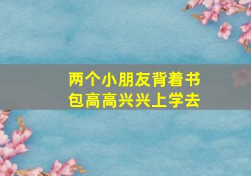 两个小朋友背着书包高高兴兴上学去