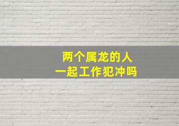 两个属龙的人一起工作犯冲吗