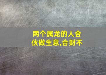 两个属龙的人合伙做生意,合财不