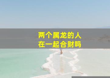 两个属龙的人在一起合财吗