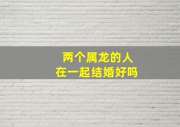 两个属龙的人在一起结婚好吗