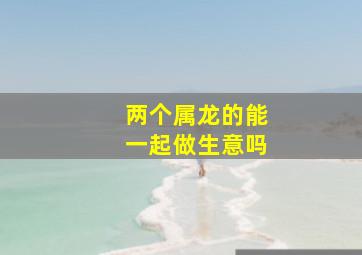 两个属龙的能一起做生意吗