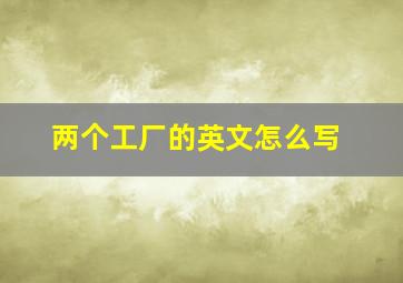 两个工厂的英文怎么写