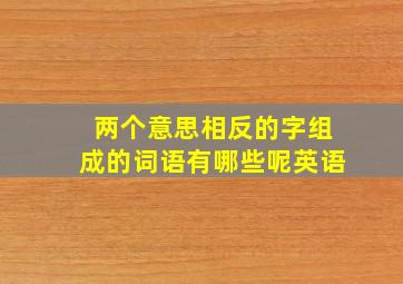 两个意思相反的字组成的词语有哪些呢英语