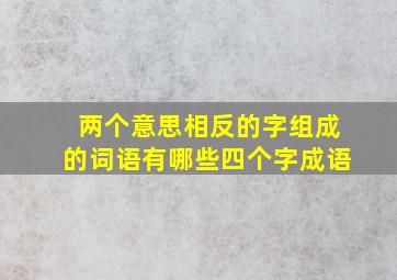 两个意思相反的字组成的词语有哪些四个字成语