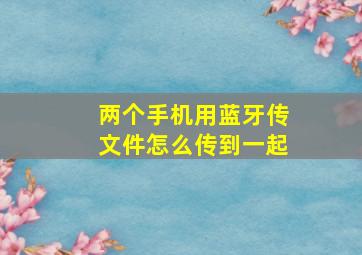 两个手机用蓝牙传文件怎么传到一起