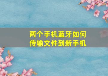 两个手机蓝牙如何传输文件到新手机