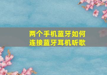 两个手机蓝牙如何连接蓝牙耳机听歌