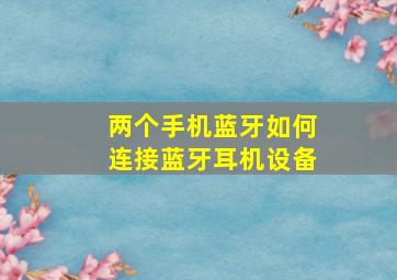 两个手机蓝牙如何连接蓝牙耳机设备