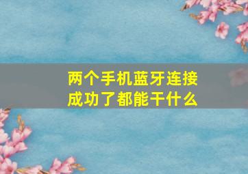 两个手机蓝牙连接成功了都能干什么