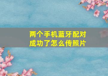 两个手机蓝牙配对成功了怎么传照片