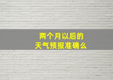 两个月以后的天气预报准确么