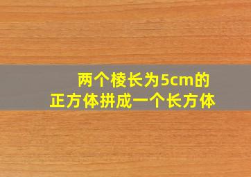 两个棱长为5cm的正方体拼成一个长方体