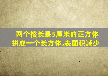 两个棱长是5厘米的正方体拼成一个长方体,表面积减少