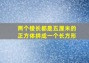 两个棱长都是五厘米的正方体拼成一个长方形