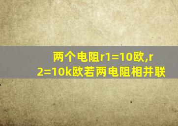 两个电阻r1=10欧,r2=10k欧若两电阻相并联