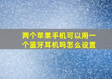 两个苹果手机可以用一个蓝牙耳机吗怎么设置