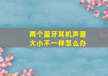 两个蓝牙耳机声音大小不一样怎么办