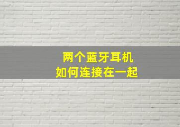 两个蓝牙耳机如何连接在一起