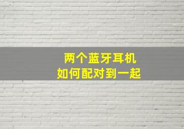 两个蓝牙耳机如何配对到一起