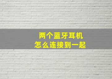 两个蓝牙耳机怎么连接到一起