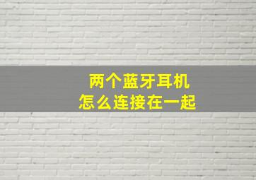 两个蓝牙耳机怎么连接在一起