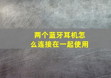 两个蓝牙耳机怎么连接在一起使用