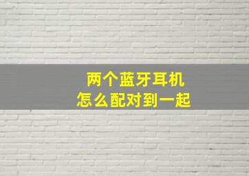 两个蓝牙耳机怎么配对到一起