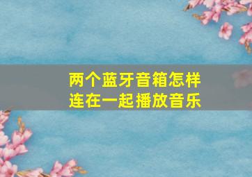 两个蓝牙音箱怎样连在一起播放音乐