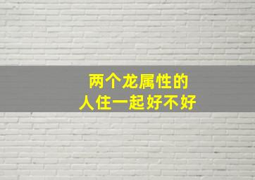 两个龙属性的人住一起好不好