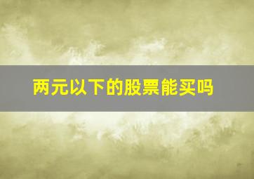 两元以下的股票能买吗