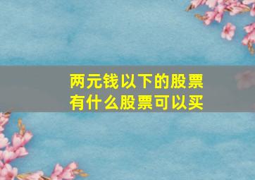 两元钱以下的股票有什么股票可以买