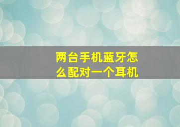 两台手机蓝牙怎么配对一个耳机