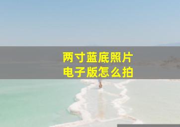 两寸蓝底照片电子版怎么拍