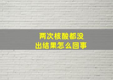 两次核酸都没出结果怎么回事