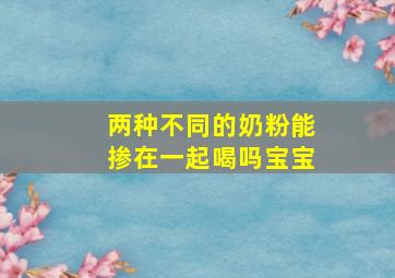 两种不同的奶粉能掺在一起喝吗宝宝