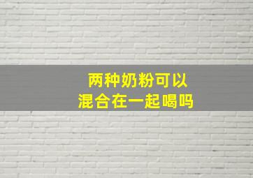 两种奶粉可以混合在一起喝吗