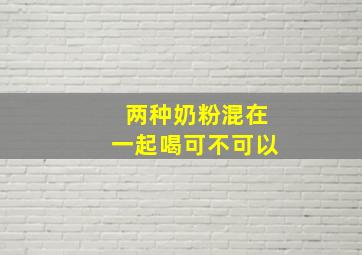 两种奶粉混在一起喝可不可以