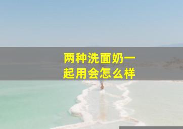 两种洗面奶一起用会怎么样