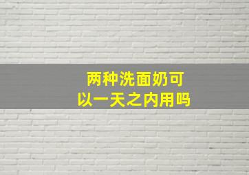 两种洗面奶可以一天之内用吗