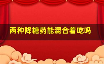 两种降糖药能混合着吃吗